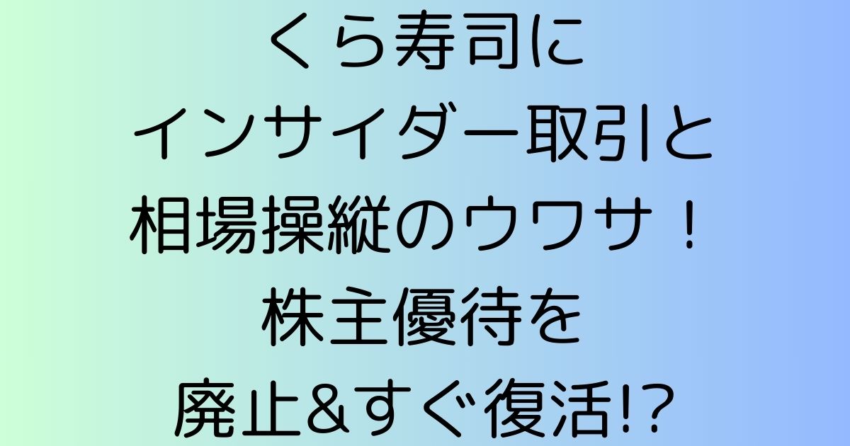 くら寿司にインサイダー取引と相場操縦のウワサ！株主優待を廃止&すぐ復活!?